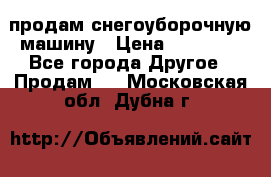 продам снегоуборочную машину › Цена ­ 55 000 - Все города Другое » Продам   . Московская обл.,Дубна г.